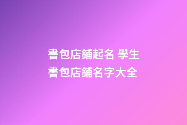 書包店鋪起名 學生書包店鋪名字大全-第1張-店鋪起名-玄機派